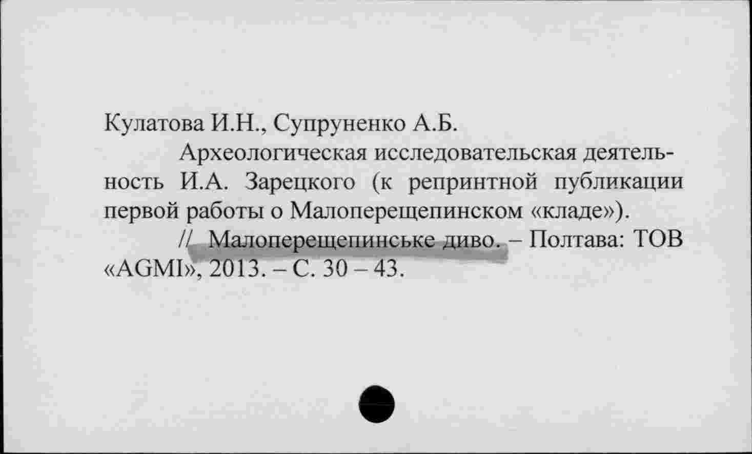 ﻿Кулатова И.Н., Супруненко А.Б.
Археологическая исследовательская деятельность И.А. Зарецкого (к репринтной публикации первой работы о Малоперещепинском «кладе»),
// Малоперещепинське диво. - Полтава: ТОВ «AGMI», 2013.-С. 30-43.